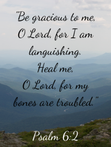 view of mountains with bible verse that says, "Be gracious to me O Lord, for I am languishing. Heal me, O Lord, for my bones are troubled. Psalm 6:2"